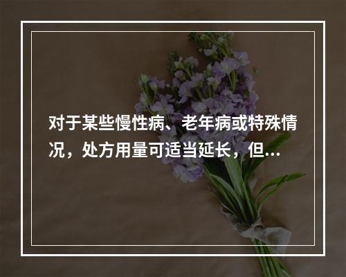 对于某些慢性病、老年病或特殊情况，处方用量可适当延长，但医师