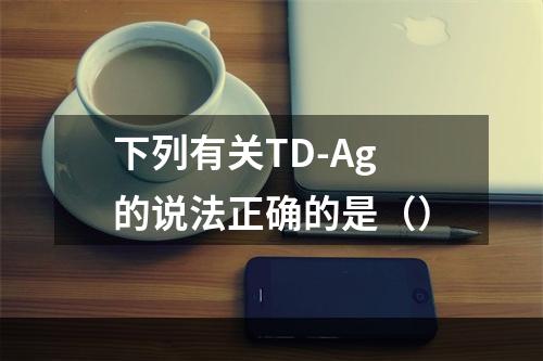 下列有关TD-Ag的说法正确的是（）