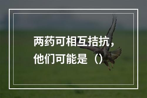 两药可相互拮抗，他们可能是（）