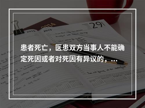 患者死亡，医患双方当事人不能确定死因或者对死因有异议的，应当