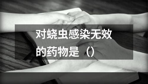 对蛲虫感染无效的药物是（）