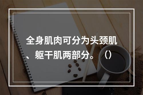 全身肌肉可分为头颈肌、躯干肌两部分。（）