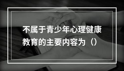 不属于青少年心理健康教育的主要内容为（）