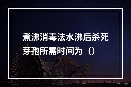 煮沸消毒法水沸后杀死芽孢所需时间为（）