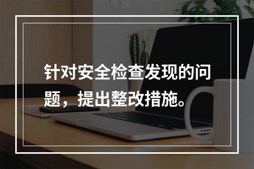 针对安全检查发现的问题，提出整改措施。