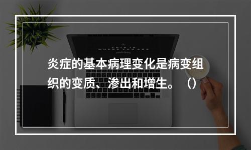 炎症的基本病理变化是病变组织的变质、渗出和增生。（）