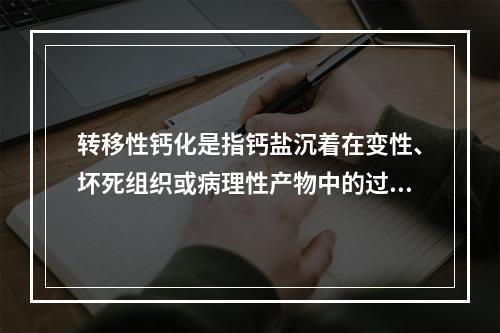 转移性钙化是指钙盐沉着在变性、坏死组织或病理性产物中的过程。