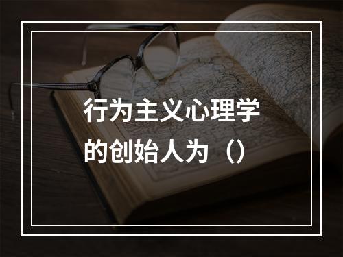 行为主义心理学的创始人为（）