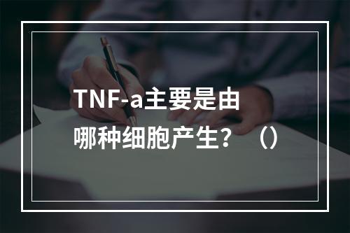 TNF-a主要是由哪种细胞产生？（）