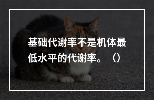 基础代谢率不是机体最低水平的代谢率。（）