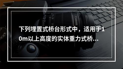 下列埋置式桥台形式中，适用于10m以上高度的实体重力式桥台是