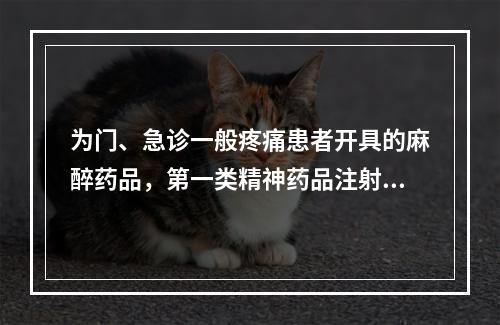 为门、急诊一般疼痛患者开具的麻醉药品，第一类精神药品注射剂，