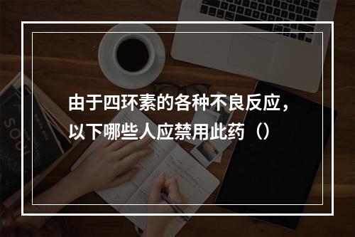 由于四环素的各种不良反应，以下哪些人应禁用此药（）