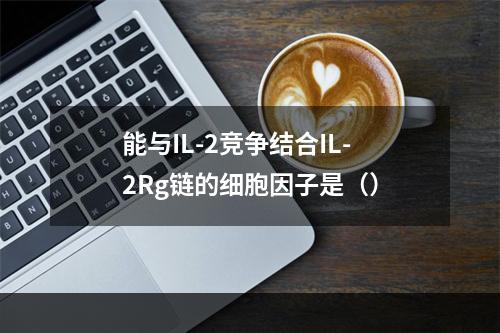 能与IL-2竞争结合IL-2Rg链的细胞因子是（）