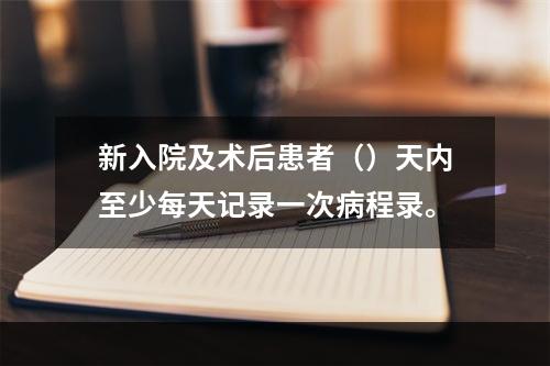 新入院及术后患者（）天内至少每天记录一次病程录。