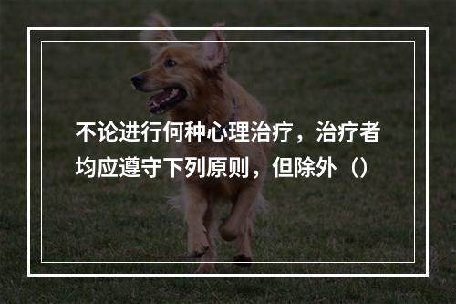 不论进行何种心理治疗，治疗者均应遵守下列原则，但除外（）