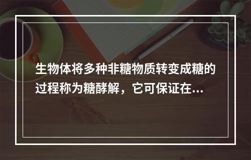 生物体将多种非糖物质转变成糖的过程称为糖酵解，它可保证在饥饿