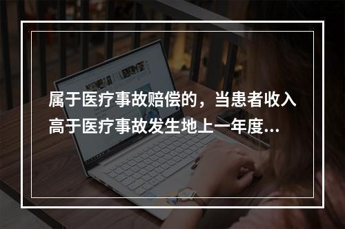 属于医疗事故赔偿的，当患者收入高于医疗事故发生地上一年度职工