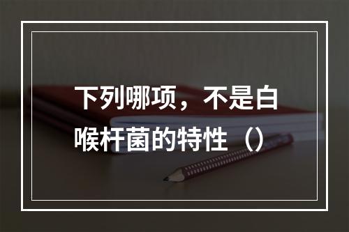 下列哪项，不是白喉杆菌的特性（）