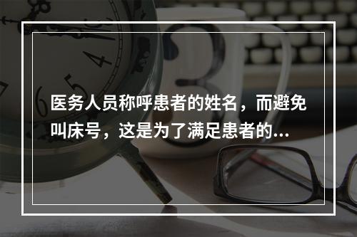 医务人员称呼患者的姓名，而避免叫床号，这是为了满足患者的（）