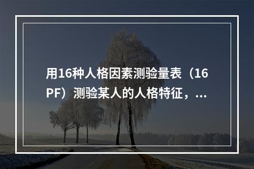 用16种人格因素测验量表（16PF）测验某人的人格特征，这一