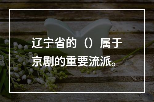 辽宁省的（）属于京剧的重要流派。