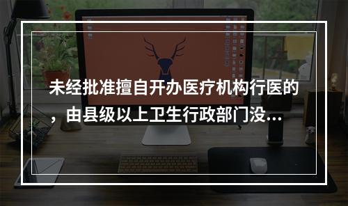 未经批准擅自开办医疗机构行医的，由县级以上卫生行政部门没收其