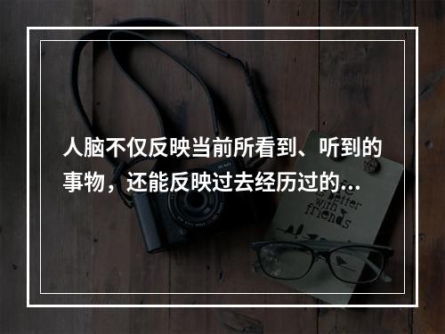 人脑不仅反映当前所看到、听到的事物，还能反映过去经历过的事物