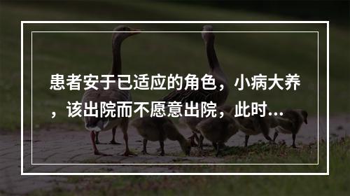 患者安于已适应的角色，小病大养，该出院而不愿意出院，此时患者