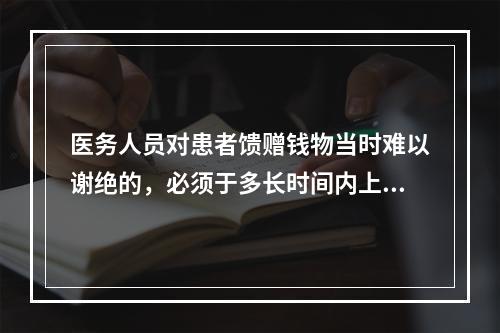 医务人员对患者馈赠钱物当时难以谢绝的，必须于多长时间内上缴医