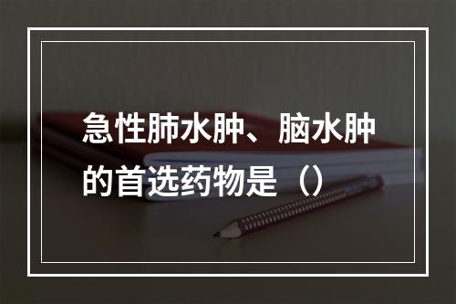 急性肺水肿、脑水肿的首选药物是（）