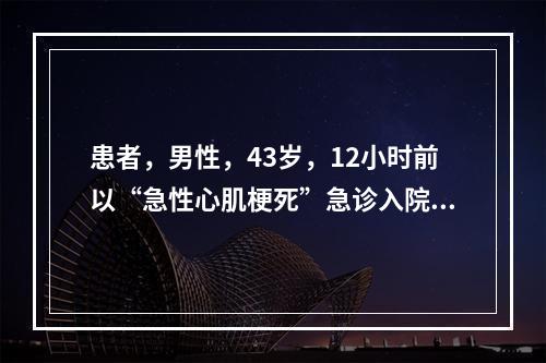 患者，男性，43岁，12小时前以“急性心肌梗死”急诊入院，经