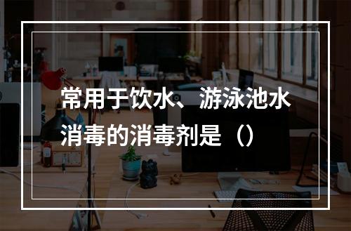 常用于饮水、游泳池水消毒的消毒剂是（）