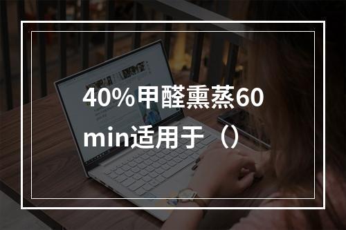 40%甲醛熏蒸60min适用于（）