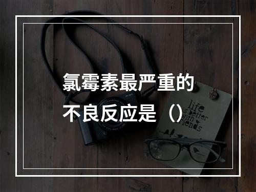 氯霉素最严重的不良反应是（）