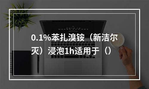 0.1%苯扎溴铵（新洁尔灭）浸泡1h适用于（）