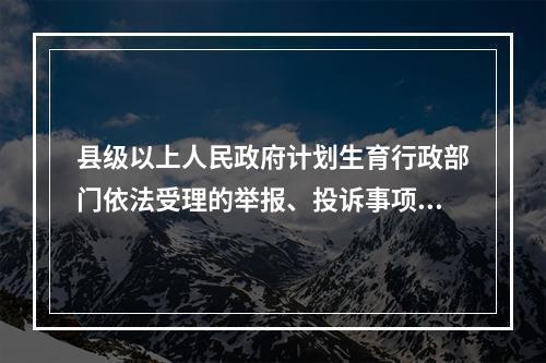 县级以上人民政府计划生育行政部门依法受理的举报、投诉事项是辖