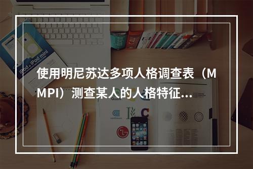 使用明尼苏达多项人格调查表（MMPI）测查某人的人格特征，并