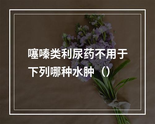 噻嗪类利尿药不用于下列哪种水肿（）