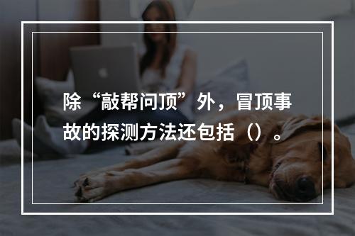 除“敲帮问顶”外，冒顶事故的探测方法还包括（）。