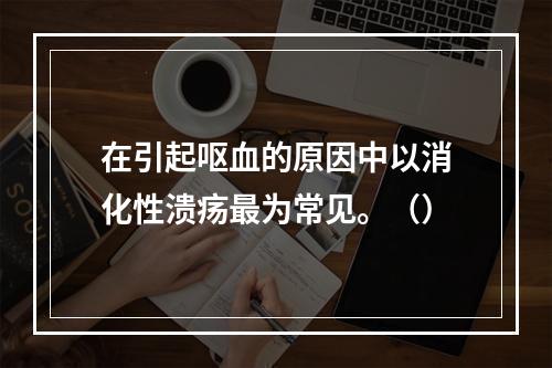 在引起呕血的原因中以消化性溃疡最为常见。（）