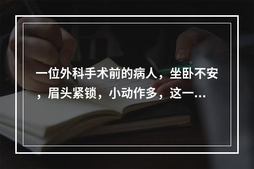 一位外科手术前的病人，坐卧不安，眉头紧锁，小动作多，这一现象