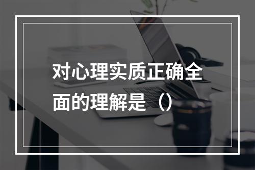 对心理实质正确全面的理解是（）