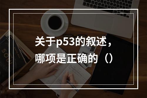 关于p53的叙述，哪项是正确的（）