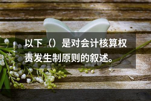 以下（）是对会计核算权责发生制原则的叙述。