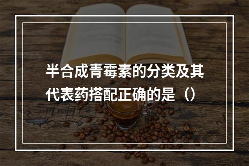 半合成青霉素的分类及其代表药搭配正确的是（）