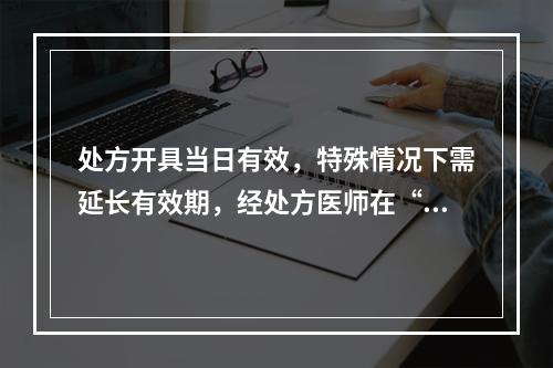 处方开具当日有效，特殊情况下需延长有效期，经处方医师在“诊断