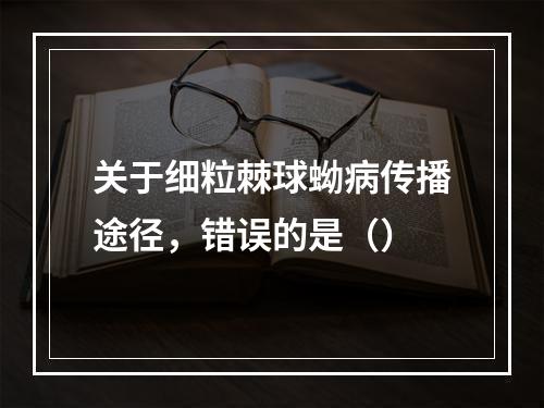 关于细粒棘球蚴病传播途径，错误的是（）