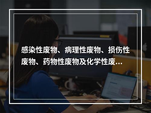 感染性废物、病理性废物、损伤性废物、药物性废物及化学性废物等