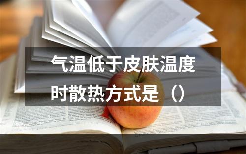 气温低于皮肤温度时散热方式是（）